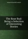 The Rose Bud: Being a Selection of Interesting Stories - Samuel G. Goodrich