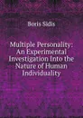 Multiple Personality: An Experimental Investigation Into the Nature of Human Individuality - Boris Sidis