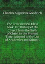 The Ecclesiastical Class Book: Or, History of the Church from the Birth of Christ to the Present Time, Adapted to the Use of Academies and Schools - Charles Augustus Goodrich