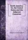 North America: Or, the United States and the Adjacent Countries - Samuel G. Goodrich