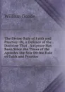The Divine Rule of Faith and Practice: Or, a Defence of the . Doctrine That . Scripture Has Been Since the Times of the Apostles the Sole Divine Rule of Faith and Practice - William Goode