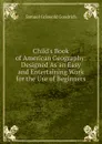Child.s Book of American Geography: Designed As an Easy and Entertaining Work for the Use of Beginners - Samuel G. Goodrich