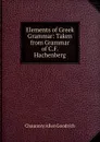 Elements of Greek Grammar: Taken from Grammar of C.F. Hachenberg - Chauncey Allen Goodrich