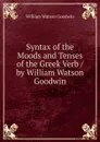 Syntax of the Moods and Tenses of the Greek Verb / by William Watson Goodwin - William Watson Goodwin