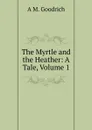 The Myrtle and the Heather: A Tale, Volume 1 - A.M. Goodrich