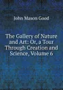 The Gallery of Nature and Art: Or, a Tour Through Creation and Science, Volume 6 - John Mason Good