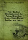 Peter Parley.s Illustrations of the Animal Kingdom: Beasts, Birds, Fishes, Reptiles and Insects - Samuel G. Goodrich