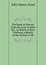 The Book of Nature: From the Last London Ed., to Which Is Now Prefixed, a Sketch of the Author.s Life - John Mason Good