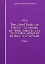 The Life of Benjamin Franklin: Illustrated by Tales, Sketches, and Anecdotes : Adapted to the Use of Schools - Samuel G. Goodrich