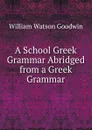 A School Greek Grammar Abridged from a Greek Grammar. - William Watson Goodwin