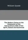 The Modern Claims to the Possession of the Extraordinary Gifts of the Spirit, Stated and Examined . - William Goode