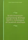 Scotichronicon: comprising Bishop Keith.s Catalogue of Scottish bishops - James Frederick Skinner Gordon