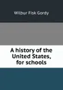 A history of the United States, for schools - Wilbur Fisk Gordy