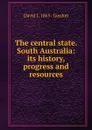 The central state. South Australia: its history, progress and resources - David J. 1865- Gordon