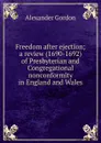 Freedom after ejection; a review (1690-1692) of Presbyterian and Congregational nonconformity in England and Wales - Alexander Gordon