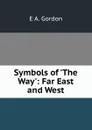 Symbols of .The Way.: Far East and West - E A. Gordon