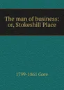 The man of business: or, Stokeshill Place - 1799-1861 Gore