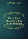 The soldier of Lyons: a tale of the Tuileries - 1799-1861 Gore