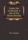 Under the avalanche: a tale of the Sierra Nevada - W J. Gordon