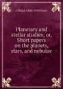 Planetary and stellar studies; or, Short papers on the planets, stars, and nebulae - J Ellard 1845-1910 Gore