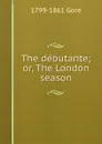 The debutante; or, The London season - 1799-1861 Gore