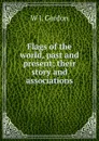 Flags of the world, past and present; their story and associations - W J. Gordon