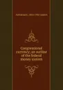 Congressional currency; an outline of the federal money system - Armistead C. 1855-1931 Gordon