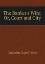 The Banker.s Wife; Or, Court and City - Catherine Grace F. Gore