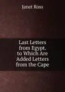 Last Letters from Egypt. to Which Are Added Letters from the Cape - Janet Ross