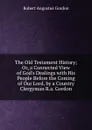 The Old Testament History; Or, a Connected View of God.s Dealings with His People Before the Coming of Our Lord, by a Country Clergyman R.a. Gordon. - Robert Augustus Gordon