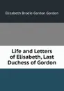 Life and Letters of Elisabeth, Last Duchess of Gordon - Elizabeth Brodie Gordon Gordon