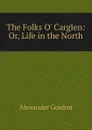 The Folks O. Carglen: Or, Life in the North - Alexander Gordon