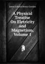 A Physical Treatise On Eletricity and Magnetism, Volume 1 - James Edward Henry Gordon