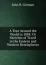 A Tour Around the World in 1884: Or Sketches of Travel in the Eastern and Western Hemispheres - John B. Gorman