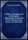 A Short Abridgement of Britane.s Distemper: From the Yeare of God M.Dc.Xxxix. to M.Dc.Xlix. - Patrick Gordon