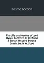 The Life and Genius of Lord Byron. to Which Is Prefixed a Sketch On Lord Byron.s Death, by Sir W. Scott - Cosmo Gordon