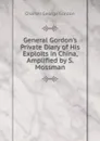 General Gordon.s Private Diary of His Exploits in China, Amplified by S. Mossman - Charles George Gordon