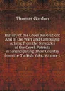 History of the Greek Revolution: And of the Wars and Campaigns Arising from the Struggles of the Greek Patriots in Emancipating Their Country from the Turkish Yoke, Volume 1 - Thomas Gordon