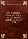 The Victorious Bannner: Stories of the Exodus Retold for Young Folk - Alexander Reid Gordon