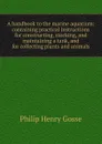 A handbook to the marine aquarium: containing practical instructions for constructing, stocking, and maintaining a tank, and for collecting plants and animals - Gosse Philip Henry