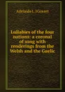 Lullabies of the four nations: a coronal of song with renderings from the Welsh and the Gaelic - Adelaide L. J Gosset