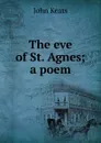 The eve of St. Agnes; a poem - Keats John