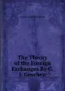 The Theory of the Foreign Exchanges By G.J. Goschen. - George Joachim Goschen