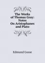 The Works of Thomas Gray: Notes On Aristophanes and Plato - Edmund Gosse