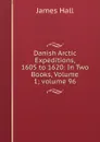 Danish Arctic Expeditions, 1605 to 1620: In Two Books, Volume 1;.volume 96 - Hall James