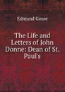 The Life and Letters of John Donne: Dean of St. Paul.s - Edmund Gosse
