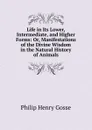 Life in Its Lower, Intermediate, and Higher Forms: Or, Manifestations of the Divine Wisdom in the Natural History of Animals - Gosse Philip Henry