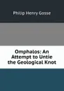Omphalos: An Attempt to Untie the Geological Knot - Gosse Philip Henry