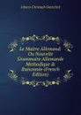 Le Maitre Allemand: Ou Nouvelle Grammaire Allemande Methodique . Raisonnee (French Edition) - Johann Christoph Gottsched