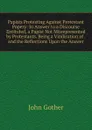 Papists Protesting Against Protestant Popery: In Answer to a Discourse Entituled, a Papist Not Misrepresented by Protestants. Being a Vindication of . and the Reflections Upon the Answer - John Gother